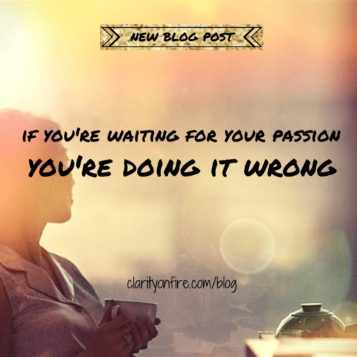 If you’re waiting for your passion, you’re doing it wrong
