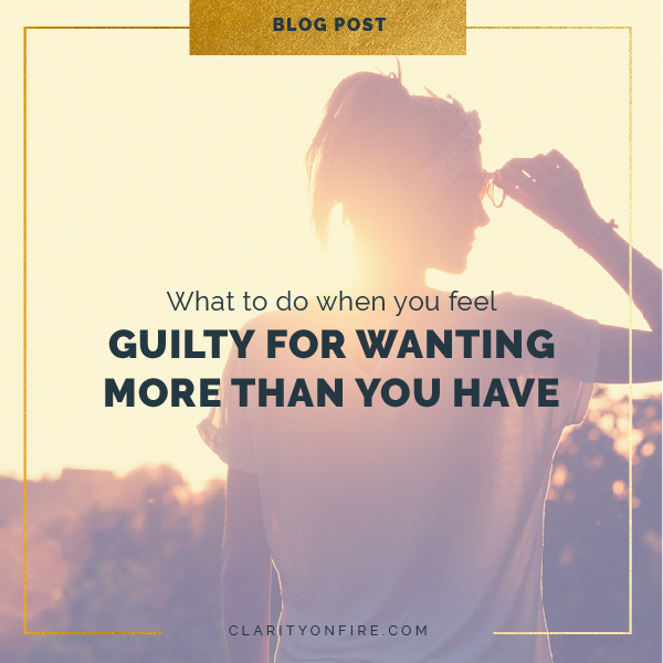 When You Feel Guilty For Wanting More Than You Have Clarity On Fire